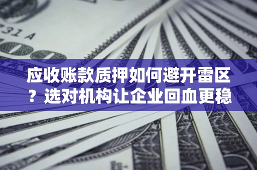 武汉应收账款质押如何避开雷区？选对机构让企业回血更稳