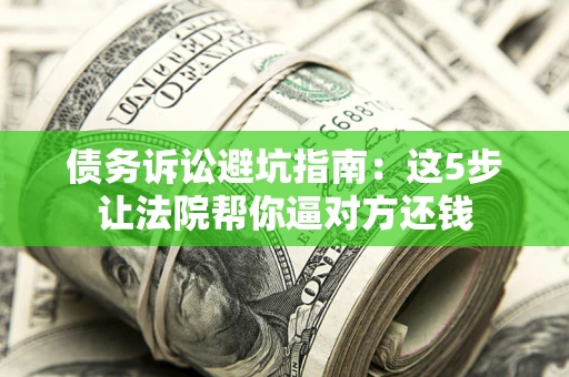 武汉债务诉讼避坑指南：这5步让法院帮你逼对方还钱