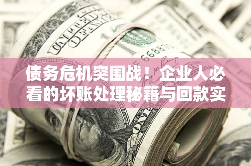武汉债务危机突围战！企业人必看的坏账处理秘籍与回款实战指南