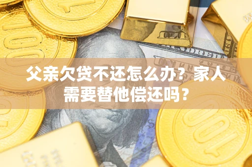 武汉父亲欠贷不还怎么办？家人需要替他偿还吗？