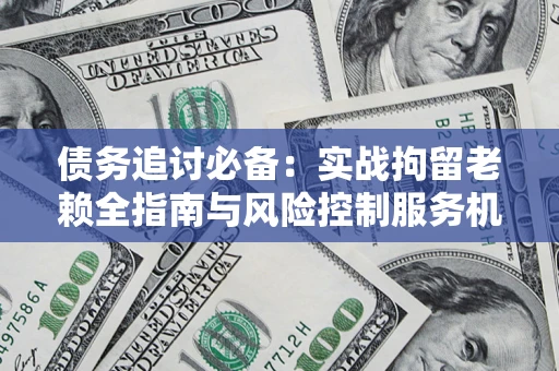 武汉债务追讨必备：实战拘留老赖全指南与风险控制服务机构推荐