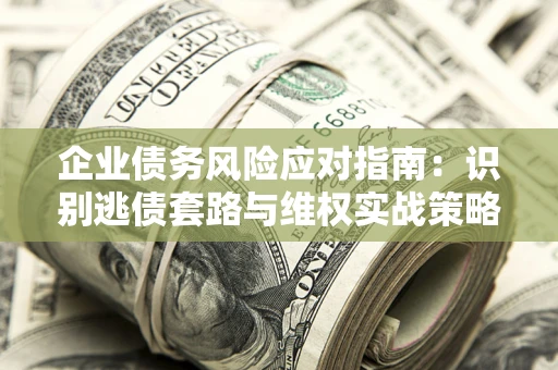 武汉企业债务风险应对指南：识别逃债套路与维权实战策略