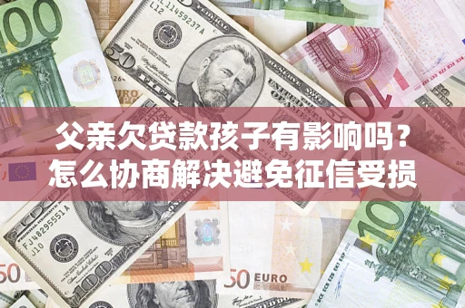 武汉父亲欠贷款孩子有影响吗？怎么协商解决避免征信受损？