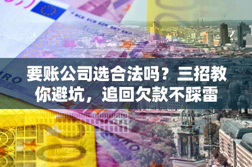 武汉要账公司选合法吗？三招教你避坑，追回欠款不踩雷