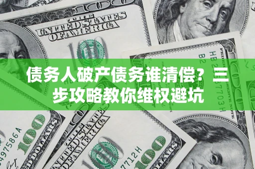 武汉债务人破产债务谁清偿?三步攻略教你维权避坑 武汉债务人破产债务谁清偿?三步攻略教你维权避坑