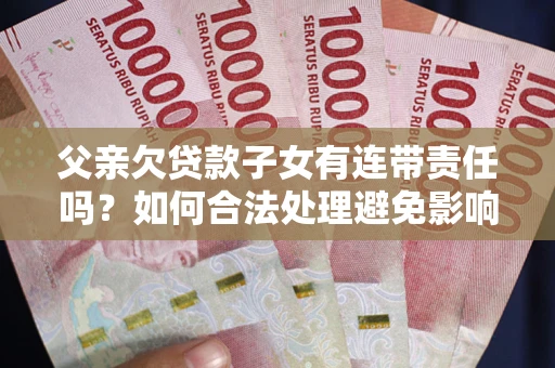 武汉父亲欠贷款子女有连带责任吗？如何合法处理避免影响？