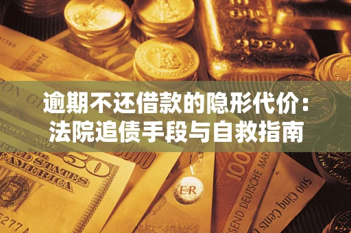 武汉逾期不还借款的隐形代价：法院追债手段与自救指南