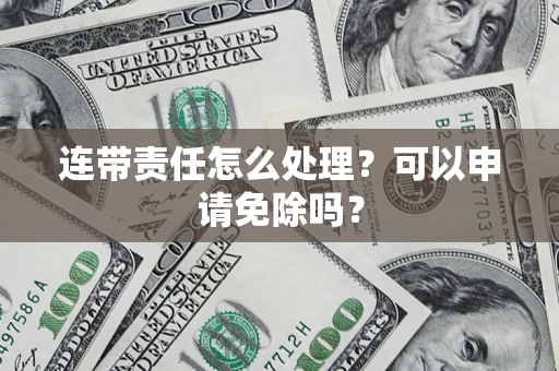 武汉连带责任怎么处理？可以申请免除吗？