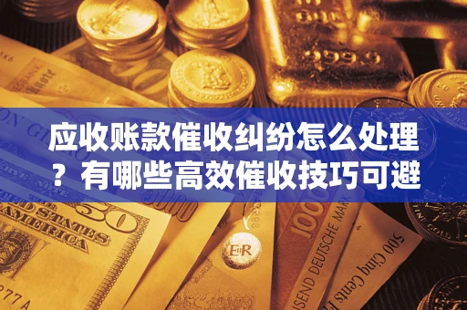 武汉应收账款催收纠纷怎么处理？有哪些高效催收技巧可避免坏账？