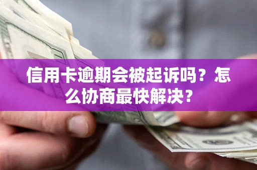 武汉信用卡逾期会被起诉吗？怎么协商最快解决？