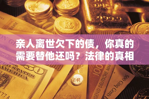武汉亲人离世欠下的债，你真的需要替他还吗？法律的真相或许与你想的不一样