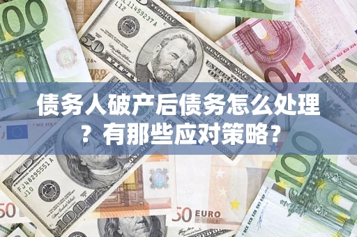 武汉债务人破产后债务怎么处理？有那些应对策略？
