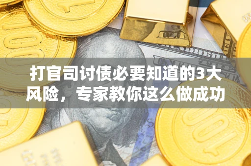武汉打官司讨债必要知道的3大风险，专家教你这么做成功率飙升