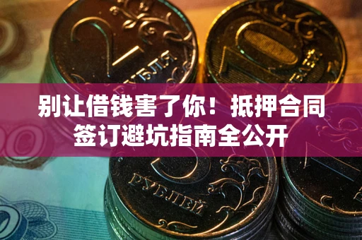 武汉别让借钱害了你！抵押合同签订避坑指南全公开