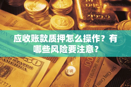 武汉应收账款质押怎么操作？有哪些风险要注意？