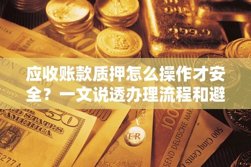 武汉应收账款质押怎么操作才安全？一文说透办理流程和避险绝招